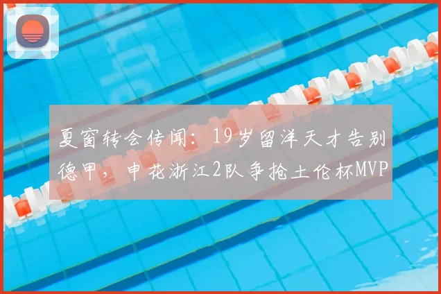 夏窗转会传闻:19岁留洋天才告别德甲,申花浙江2队争抢土伦杯MVP