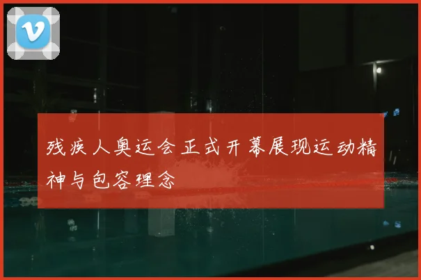 残疾人奥运会正式开幕展现运动精神与包容理念