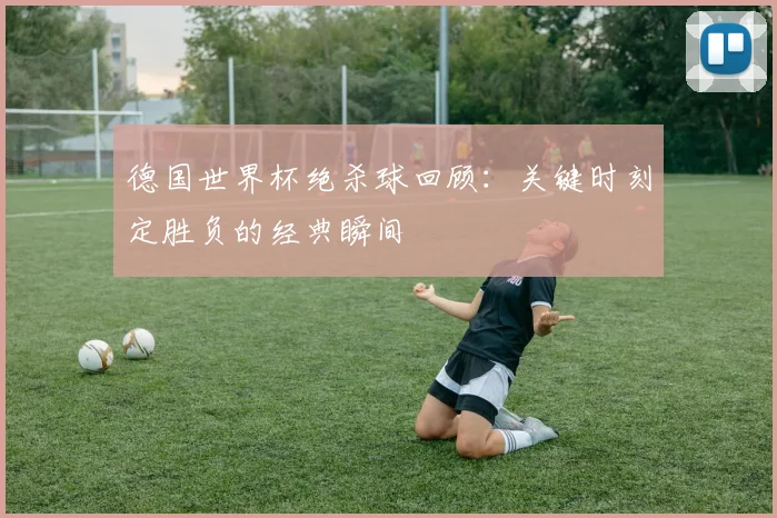 德国世界杯绝杀球回顾:关键时刻定胜负的经典瞬间