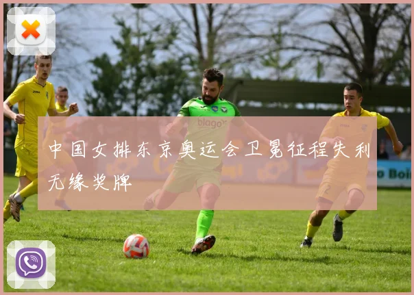 中国女排东京奥运会卫冕征程失利无缘奖牌