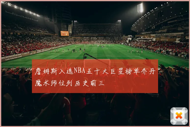 詹姆斯入选NBA五十大巨星榜单乔丹魔术师位列历史前三