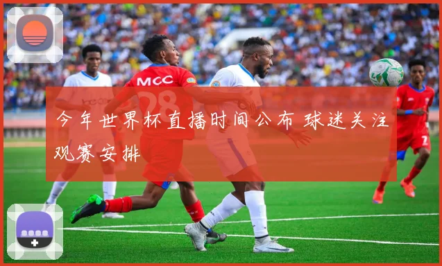 今年世界杯直播时间公布 球迷关注观赛安排