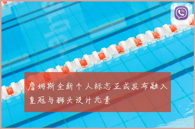 詹姆斯全新个人标志正式发布融入皇冠与狮头设计元素