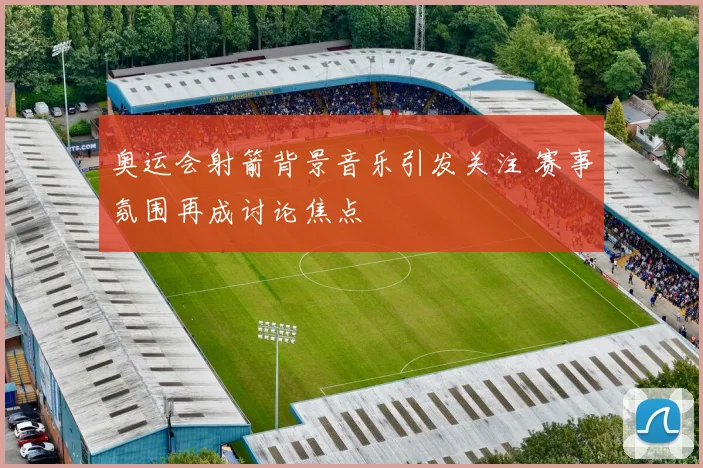 奥运会射箭背景音乐引发关注 赛事氛围再成讨论焦点