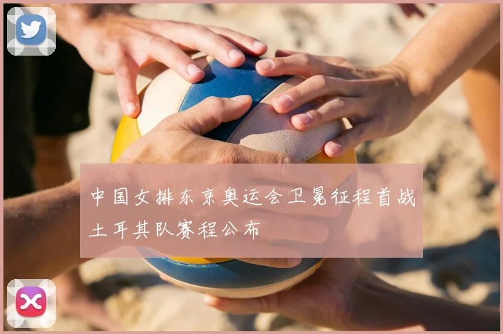 中国女排东京奥运会卫冕征程首战土耳其队赛程公布