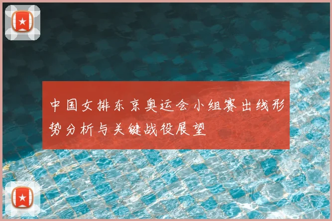中国女排东京奥运会小组赛出线形势分析与关键战役展望