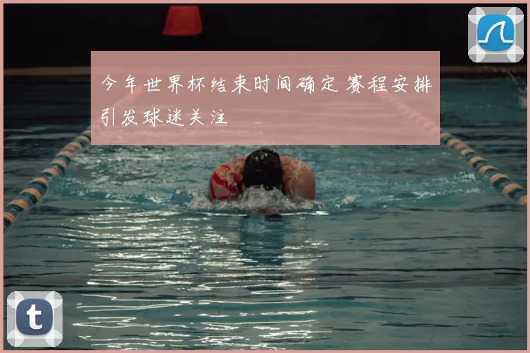 今年世界杯结束时间确定 赛程安排引发球迷关注