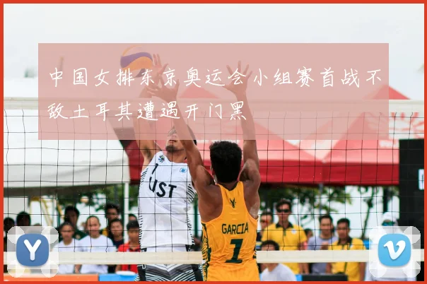 中国女排东京奥运会小组赛首战不敌土耳其遭遇开门黑