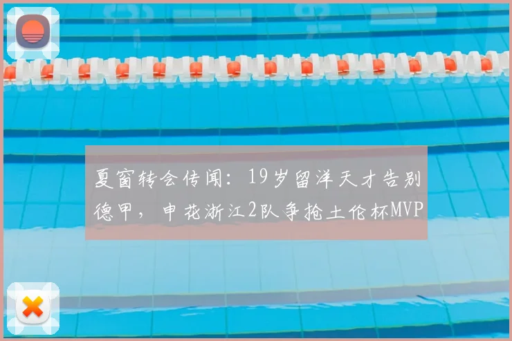 夏窗转会传闻:19岁留洋天才告别德甲,申花浙江2队争抢土伦杯MVP
