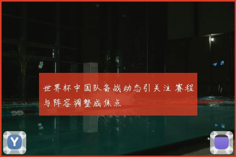 世界杯中国队备战动态引关注 赛程与阵容调整成焦点