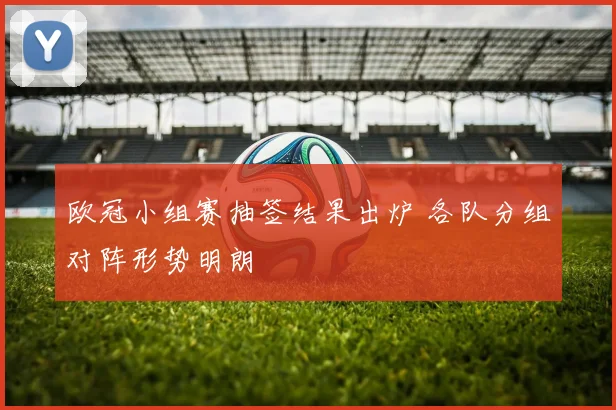 欧冠小组赛抽签结果出炉 各队分组对阵形势明朗