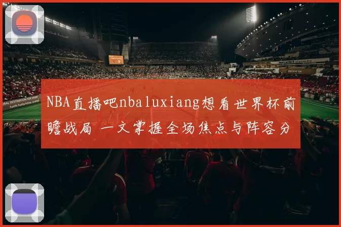 NBA直播吧nbaluxiang想看世界杯前瞻战局 一文掌握全场焦点与阵容分析