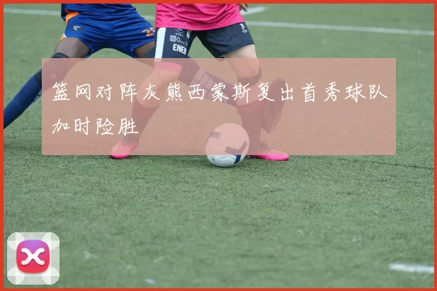 篮网对阵灰熊西蒙斯复出首秀球队加时险胜