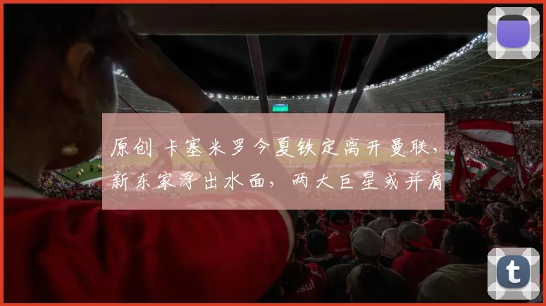 原创 卡塞米罗今夏铁定离开曼联，新东家浮出水面，两大巨星或并肩作战