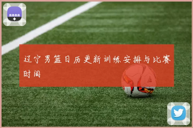 辽宁男篮日历更新训练安排与比赛时间