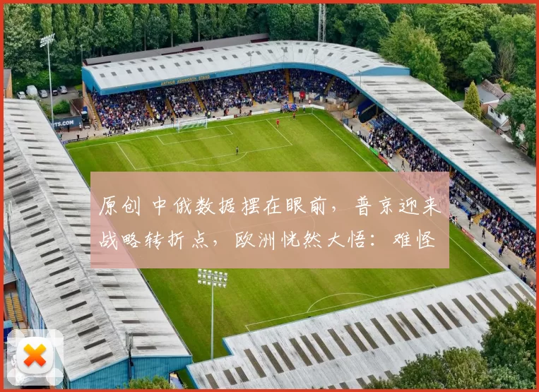 原创 中俄数据摆在眼前，普京迎来战略转折点，欧洲恍然大悟：难怪特朗普急着拉拢俄罗斯