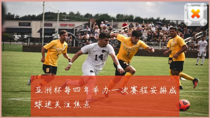 亚洲杯每四年举办一次赛程安排成球迷关注焦点