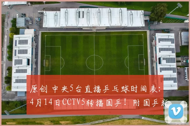 原创 中央5台直播乒乓球时间表：4月14日CCTV5转播国乒！附国乒新消息