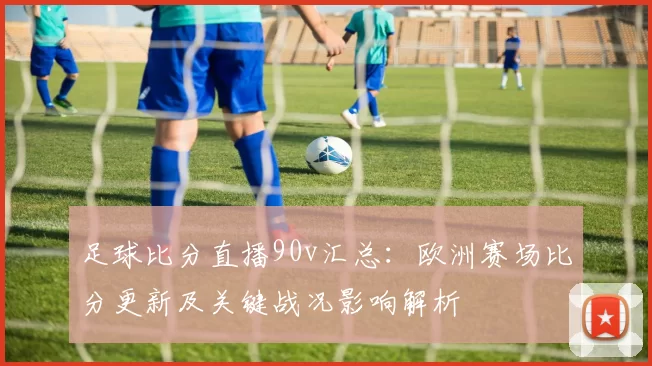 足球比分直播90v汇总：欧洲赛场比分更新及关键战况影响解析
