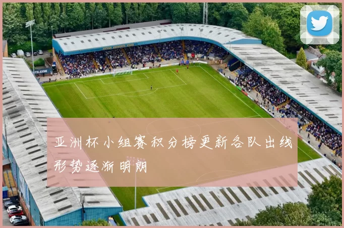 亚洲杯小组赛积分榜更新各队出线形势逐渐明朗