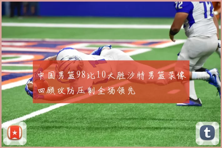 中国男篮98比10大胜沙特男篮录像回顾攻防压制全场领先