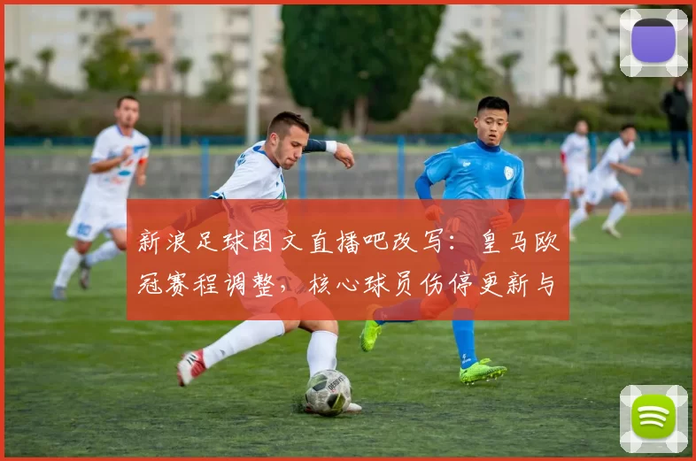 新浪足球图文直播吧改写：皇马欧冠赛程调整，核心球员伤停更新与首发变化看点