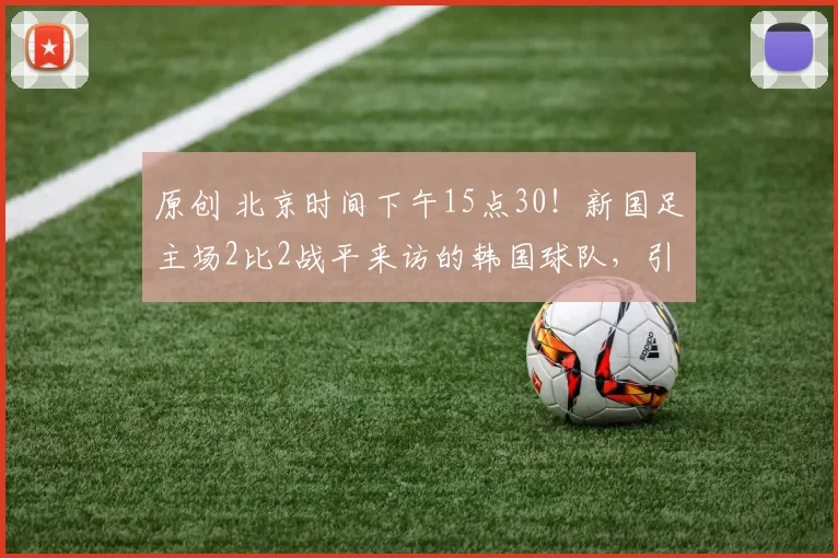 原创 北京时间下午15点30！新国足主场2比2战平来访的韩国球队，引发热议
