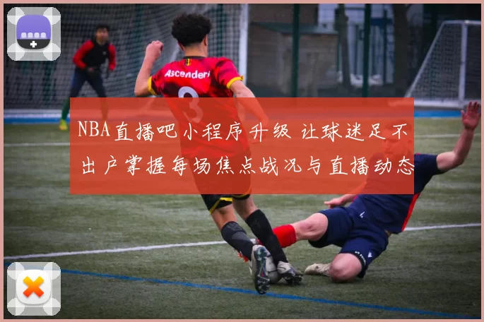 NBA直播吧小程序升级 让球迷足不出户掌握每场焦点战况与直播动态