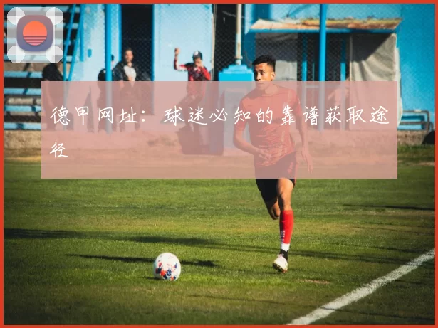 德甲网址:球迷必知的靠谱获取途径