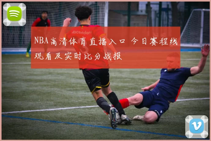 NBA高清体育直播入口 今日赛程线观看及实时比分战报