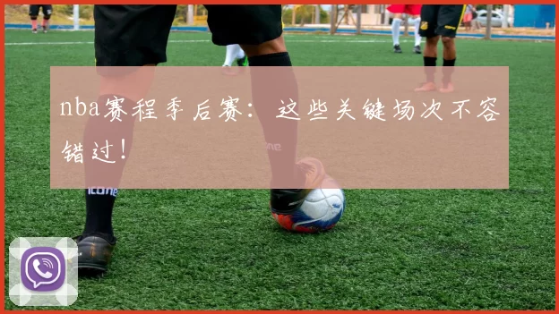 nba赛程季后赛：这些关键场次不容错过！