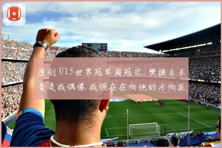 原创 U15世界冠军周冠宏_樊振东东哥是我偶像 我现在在向他的方向发展