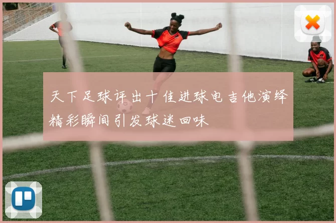 天下足球评出十佳进球电吉他演绎精彩瞬间引发球迷回味