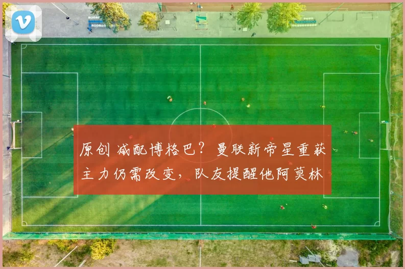 原创 减配博格巴？曼联新帝星重获主力仍需改变，队友提醒他阿莫林教训