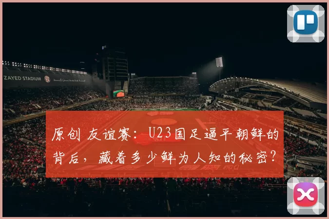 原创 友谊赛：U23国足逼平朝鲜的背后，藏着多少鲜为人知的秘密？