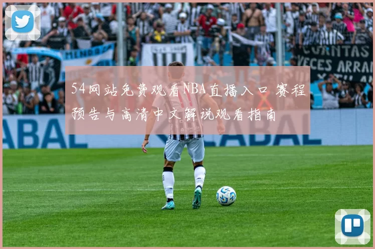 54网站免费观看NBA直播入口 赛程预告与高清中文解说观看指南