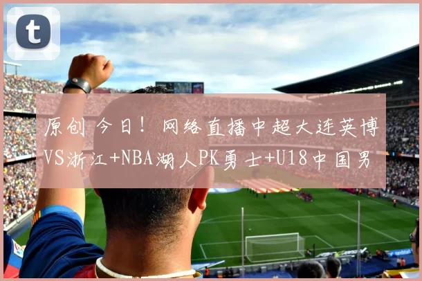 原创 今日！网络直播中超大连英博VS浙江+NBA湖人PK勇士+U18中国男篮+欧联杯等，央视直播CBA辽篮+国羽