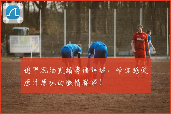 德甲现场直播粤语评述,带你感受原汁原味的激情赛事!