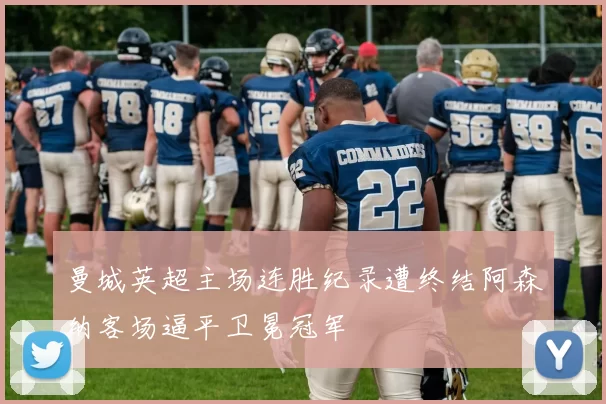 曼城英超主场连胜纪录遭终结阿森纳客场逼平卫冕冠军