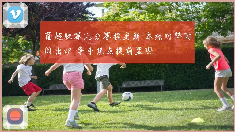 葡超联赛比分赛程更新 本轮对阵时间出炉 争夺焦点提前显现