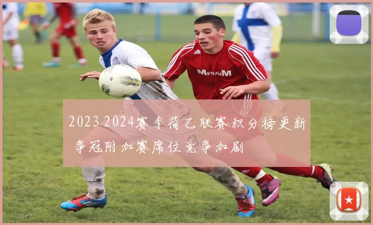 2023 2024赛季荷乙联赛积分榜更新 争冠附加赛席位竞争加剧