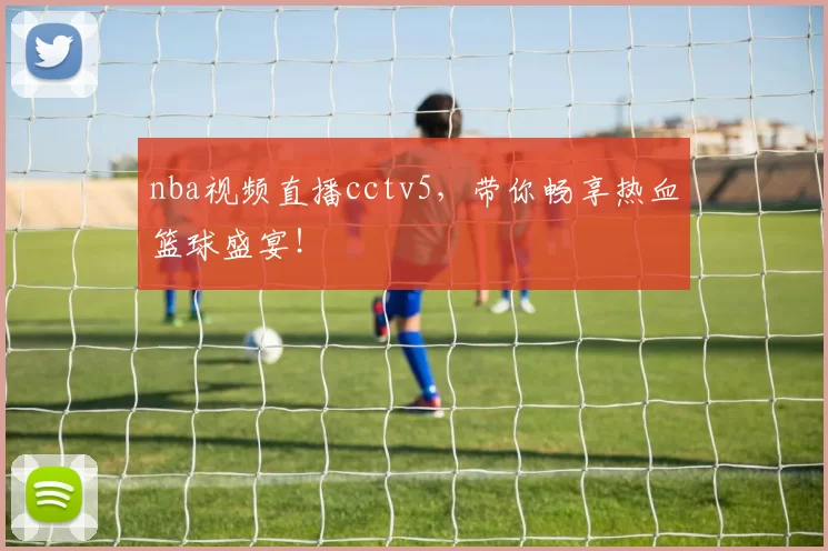nba视频直播cctv5，带你畅享热血篮球盛宴！