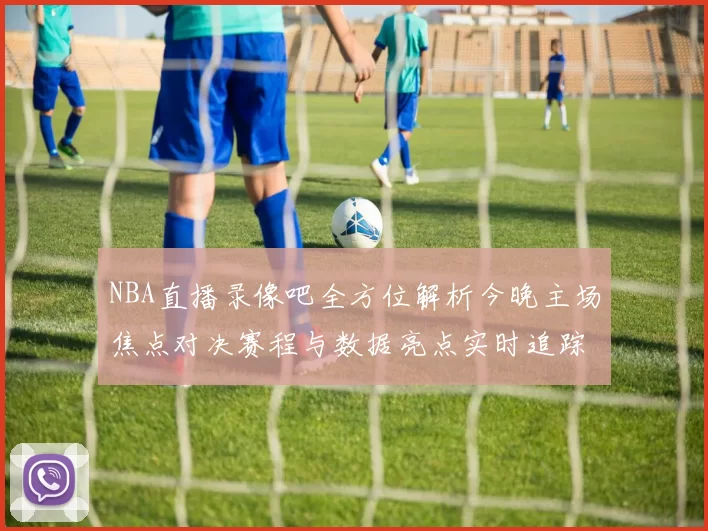 NBA直播录像吧全方位解析今晚主场焦点对决赛程与数据亮点实时追踪看点