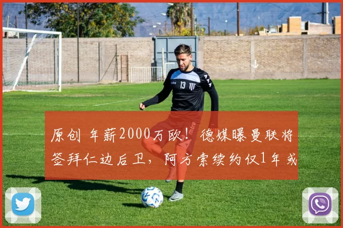 原创 年薪2000万欧！德媒曝曼联将签拜仁边后卫，阿方索续约仅1年或离队