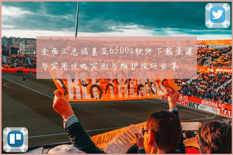 全面汇总诺基亚6500s软件下载渠道与实用攻略实测与维护技巧分享