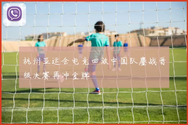 杭州亚运会电竞回放中国队鏖战晋级决赛再冲金牌