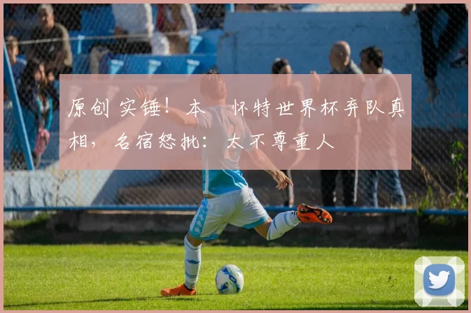 原创 实锤！本・怀特世界杯弃队真相，名宿怒批：太不尊重人