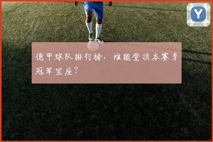 德甲球队排行榜,谁能登顶本赛季冠军宝座?