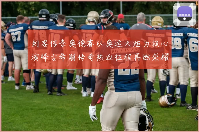 刺客信条奥德赛以奥运火炬为核心演绎古希腊传奇热血征程再燃荣耀