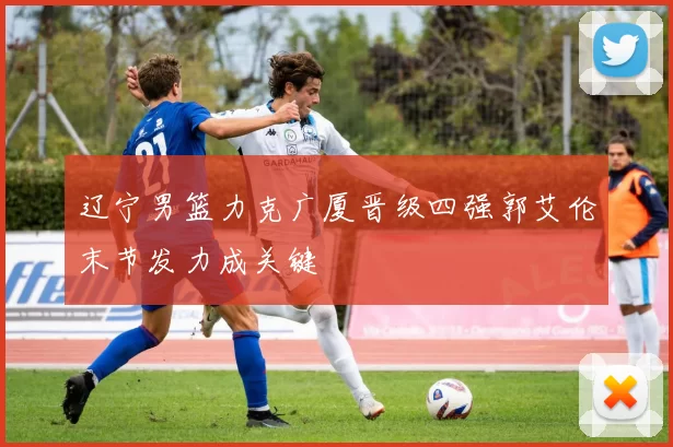 辽宁男篮力克广厦晋级四强郭艾伦末节发力成关键